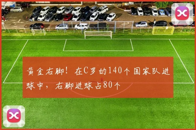 黄金右脚！在C罗的140个国家队进球中，右脚进球占80个