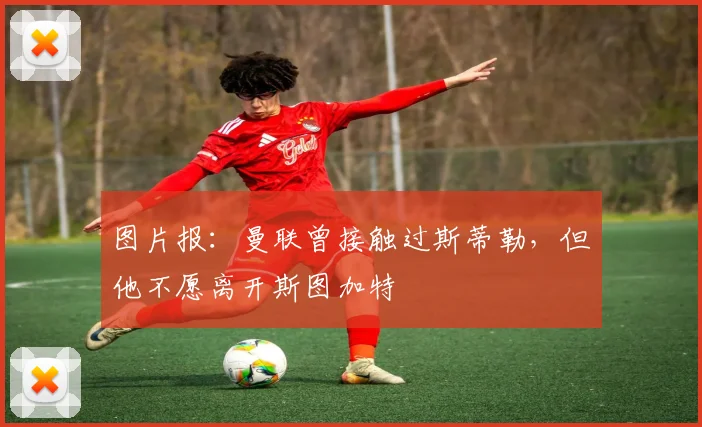 图片报：曼联曾接触过斯蒂勒，但他不愿离开斯图加特