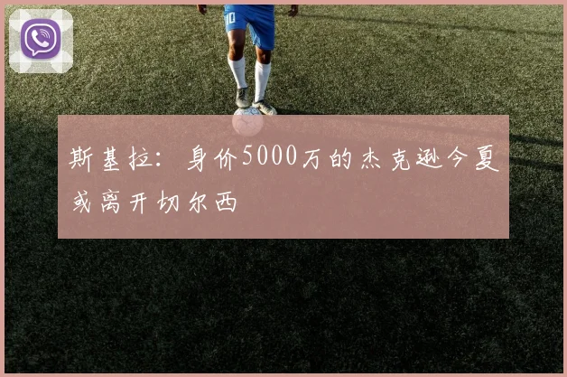 斯基拉：身价5000万的杰克逊今夏或离开切尔西